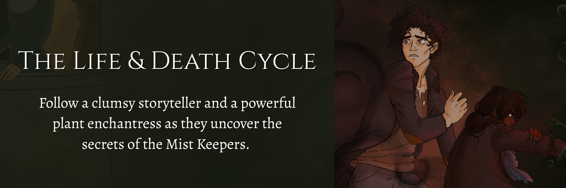The Life & Death Cycle
Follow a clumsy storyteller & a powerful plant enchantress as they uncover the secrets of the Mist Keepers